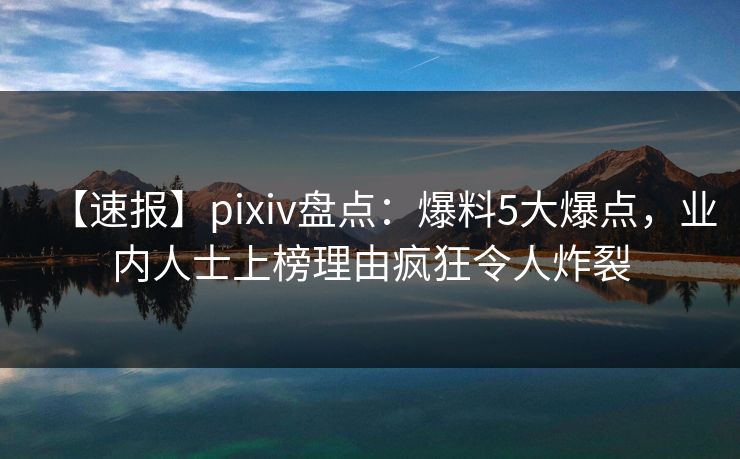 【速报】pixiv盘点:爆料5大爆点,业内人士上榜理由疯狂令人炸裂