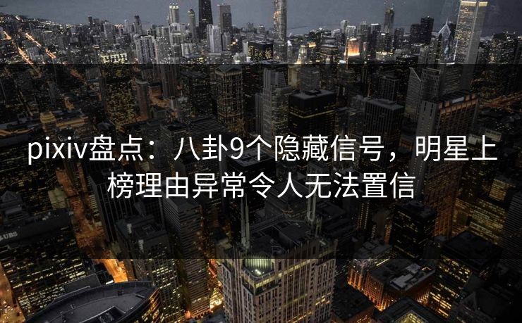 pixiv盘点:八卦9个隐藏信号,明星上榜理由异常令人无法置信
