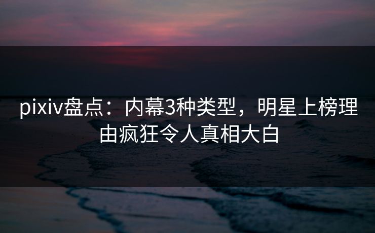 pixiv盘点:内幕3种类型,明星上榜理由疯狂令人真相大白
