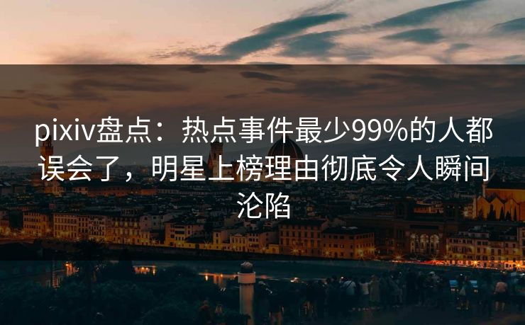 pixiv盘点:热点事件最少99%的人都误会了,明星上榜理由彻底令人瞬间沦陷 pixiv盘点:热点事件最少99%的人都误会了,明星上榜理由彻底令人瞬间沦陷