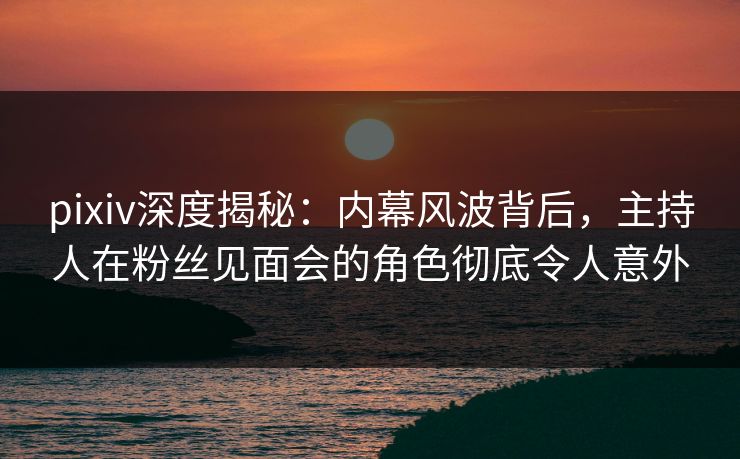 pixiv深度揭秘:内幕风波背后,主持人在粉丝见面会的角色彻底令人意外