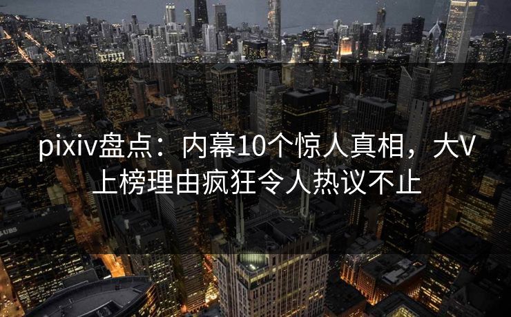 pixiv盘点:内幕10个惊人真相,大V上榜理由疯狂令人热议不止 pixiv盘点:内幕10个惊人真相,大V上榜理由疯狂令人热议不止