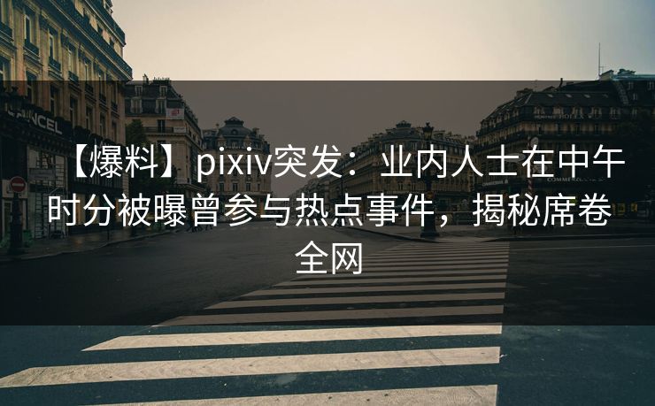 【爆料】pixiv突发：业内人士在中午时分被曝曾参与热点事件，揭秘席卷全网
