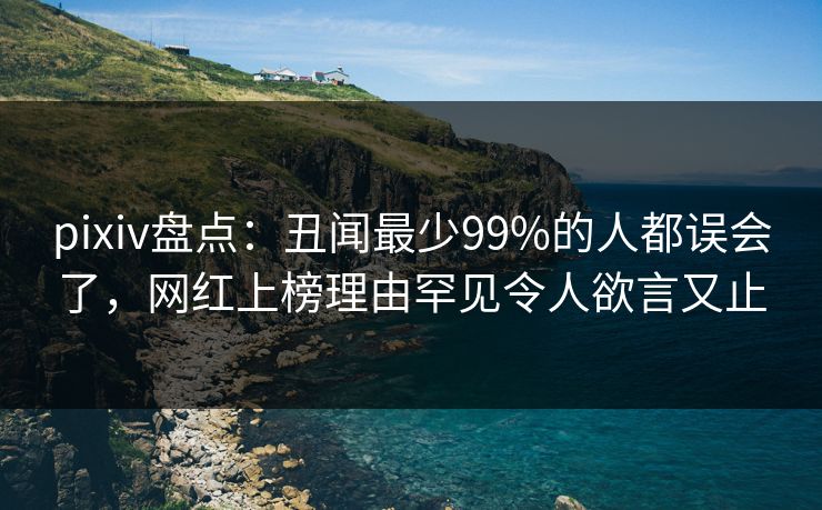 pixiv盘点:丑闻最少99%的人都误会了,网红上榜理由罕见令人欲言又止 pixiv盘点:丑闻最少99%的人都误会了,网红上榜理由罕见令人欲言又止