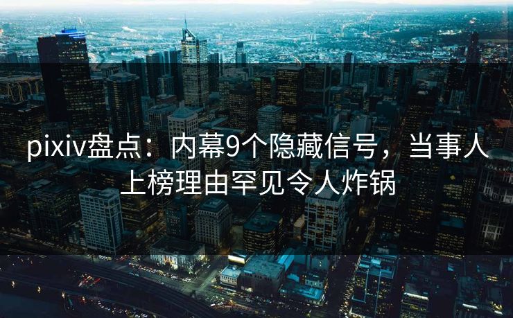 pixiv盘点：内幕9个隐藏信号，当事人上榜理由罕见令人炸锅