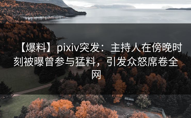 【爆料】pixiv突发：主持人在傍晚时刻被曝曾参与猛料，引发众怒席卷全网
