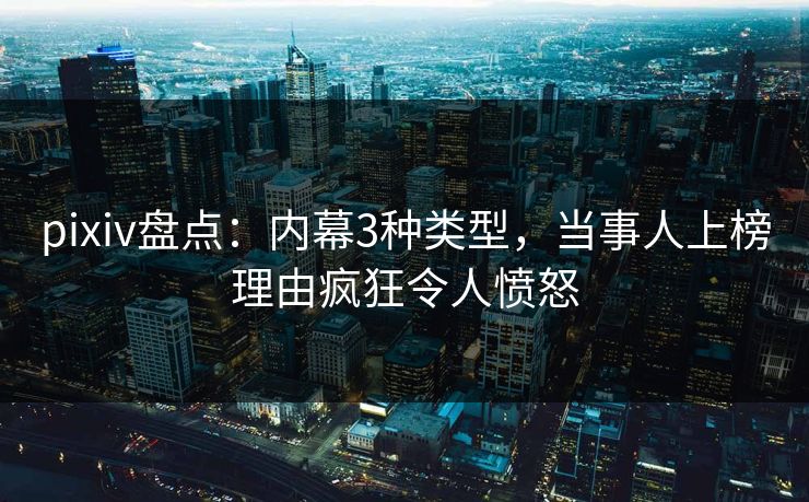pixiv盘点：内幕3种类型，当事人上榜理由疯狂令人愤怒