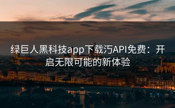 绿巨人黑科技app下载汅API免费：开启无限可能的新体验