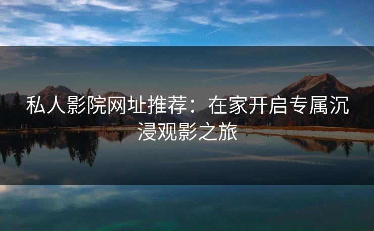 私人影院网址推荐:在家开启专属沉浸观影之旅 私人影院网址推荐:在家开启专属沉浸观影之旅