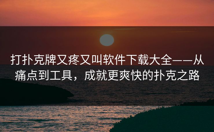 打扑克牌又疼又叫软件下载大全——从痛点到工具,成就更爽快的扑克之路 打扑克牌又疼又叫软件下载大全——从痛点到工具,成就更爽快的扑克之路