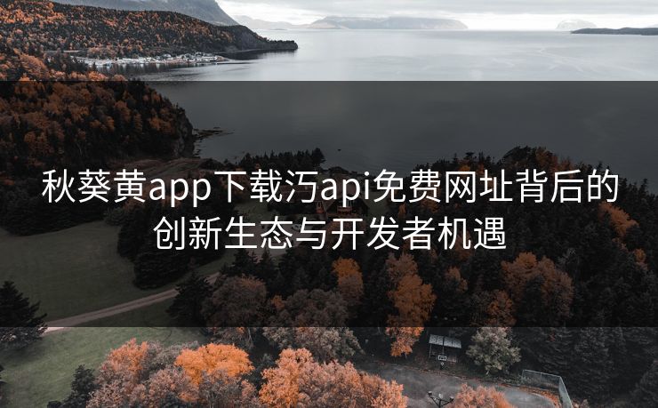 秋葵黄app下载汅api免费网址背后的创新生态与开发者机遇