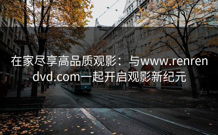 在家尽享高品质观影：与www.renrendvd.com一起开启观影新纪元