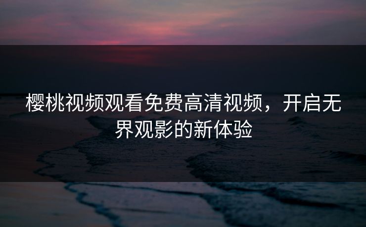 樱桃视频观看免费高清视频,开启无界观影的新体验 樱桃视频观看免费高清视频,开启无界观影的新体验