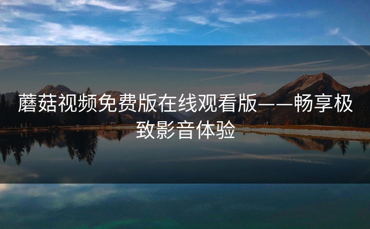 蘑菇视频免费版在线观看版——畅享极致影音体验