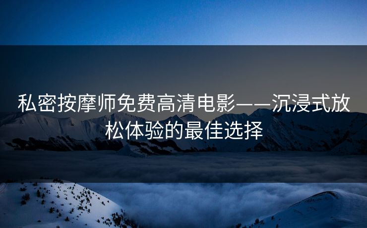 私密按摩师免费高清电影——沉浸式放松体验的最佳选择 私密按摩师免费高清电影——沉浸式放松体验的最佳选择