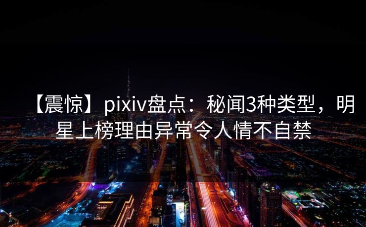 【震惊】pixiv盘点:秘闻3种类型,明星上榜理由异常令人情不自禁 【震惊】pixiv盘点:秘闻3种类型,明星上榜理由异常令人情不自禁