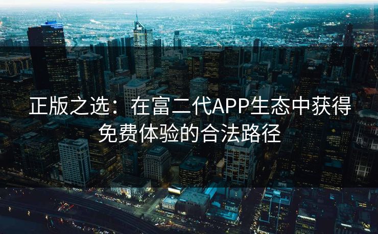 正版之选：在富二代APP生态中获得免费体验的合法路径