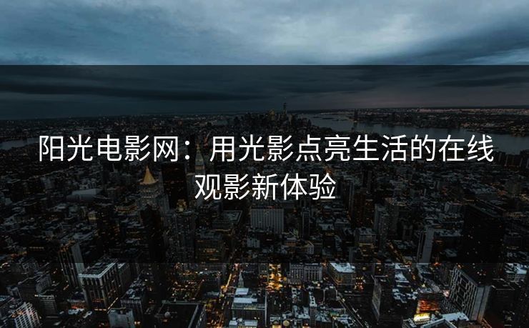 阳光电影网:用光影点亮生活的在线观影新体验 阳光电影网:用光影点亮生活的在线观影新体验