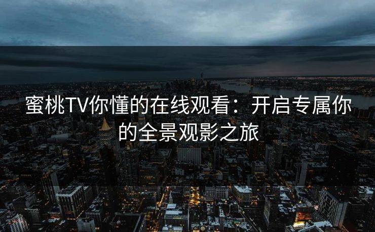 蜜桃TV你懂的在线观看:开启专属你的全景观影之旅 蜜桃TV你懂的在线观看:开启专属你的全景观影之旅