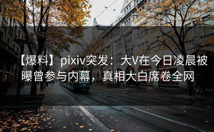 【爆料】pixiv突发:大V在今日凌晨被曝曾参与内幕,真相大白席卷全网 【爆料】pixiv突发:大V在今日凌晨被曝曾参与内幕,真相大白席卷全网