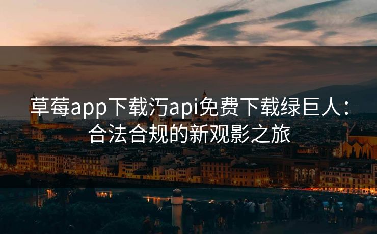 草莓app下载汅api免费下载绿巨人:合法合规的新观影之旅 草莓app下载汅api免费下载绿巨人:合法合规的新观影之旅