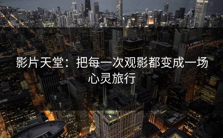影片天堂:把每一次观影都变成一场心灵旅行 影片天堂:把每一次观影都变成一场心灵旅行