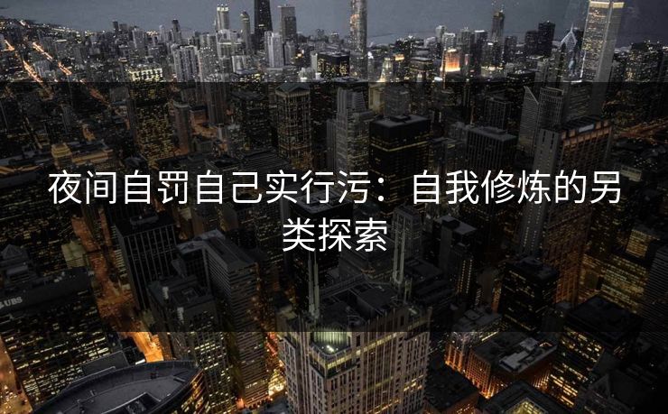 夜间自罚自己实行污：自我修炼的另类探索