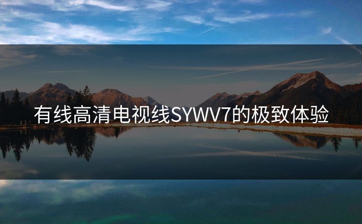 有线高清电视线SYWV7的极致体验