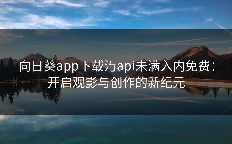 向日葵app下载汅api未满入内免费:开启观影与创作的新纪元 向日葵app下载汅api未满入内免费:开启观影与创作的新纪元