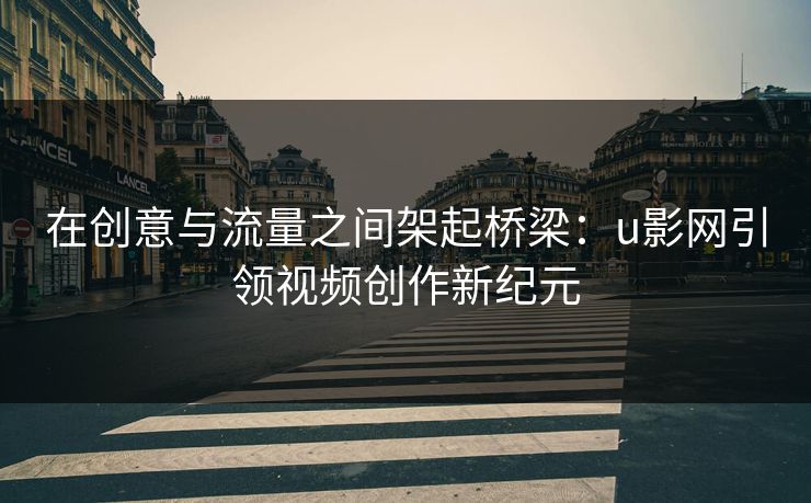 在创意与流量之间架起桥梁：u影网引领视频创作新纪元