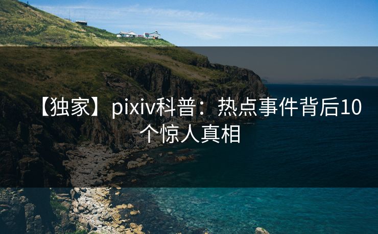 【独家】pixiv科普：热点事件背后10个惊人真相