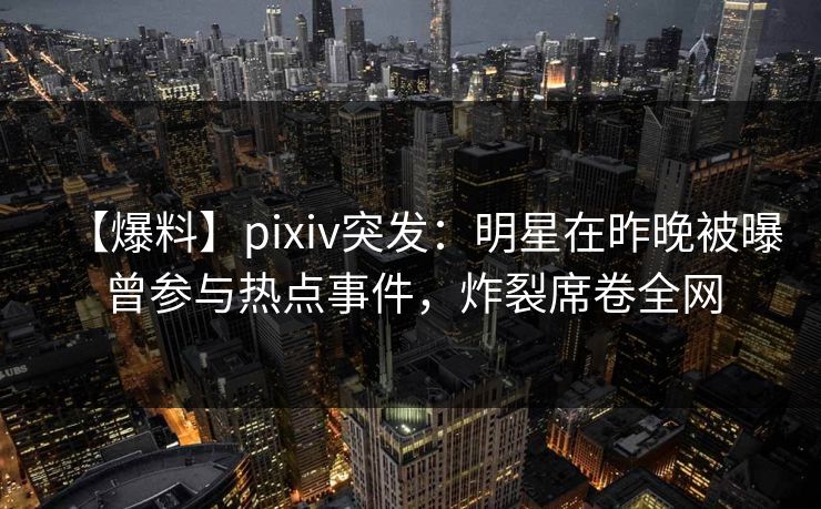 【爆料】pixiv突发：明星在昨晚被曝曾参与热点事件，炸裂席卷全网