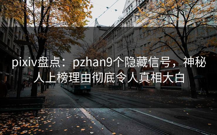 pixiv盘点：pzhan9个隐藏信号，神秘人上榜理由彻底令人真相大白