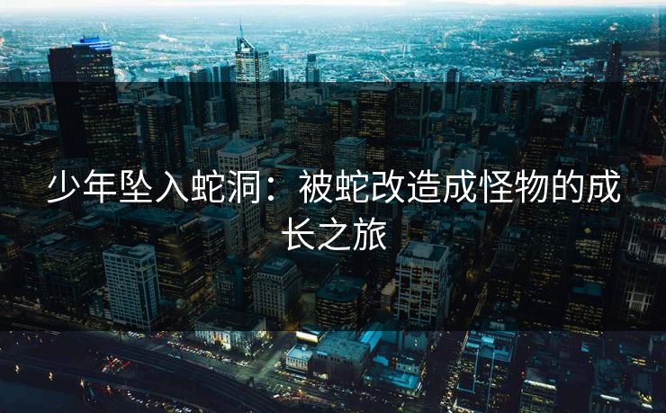 少年坠入蛇洞:被蛇改造成怪物的成长之旅