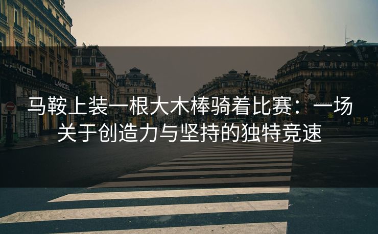 马鞍上装一根大木棒骑着比赛:一场关于创造力与坚持的独特竞速 马鞍上装一根大木棒骑着比赛:一场关于创造力与坚持的独特竞速
