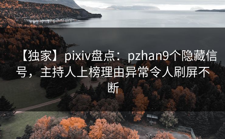 【独家】pixiv盘点：pzhan9个隐藏信号，主持人上榜理由异常令人刷屏不断