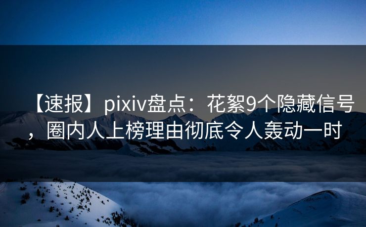 【速报】pixiv盘点：花絮9个隐藏信号，圈内人上榜理由彻底令人轰动一时