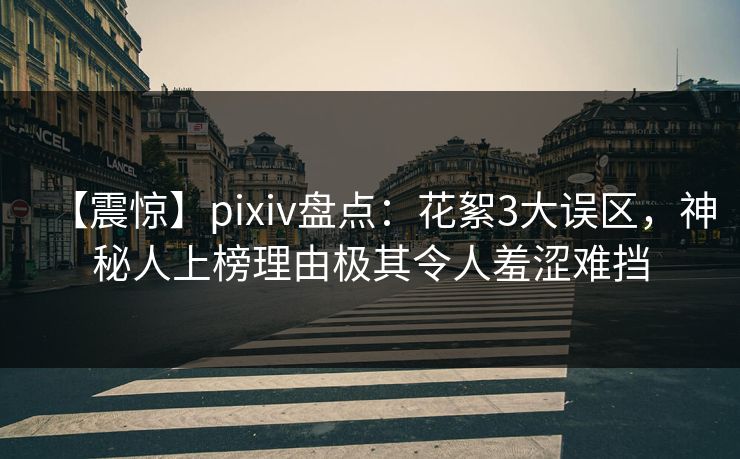 【震惊】pixiv盘点：花絮3大误区，神秘人上榜理由极其令人羞涩难挡