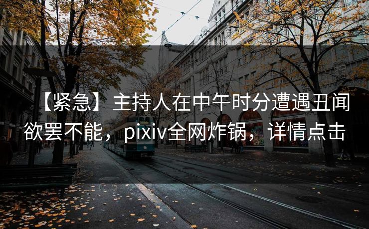 【紧急】主持人在中午时分遭遇丑闻欲罢不能,pixiv全网炸锅,详情点击 【紧急】主持人在中午时分遭遇丑闻欲罢不能,pixiv全网炸锅,详情点击