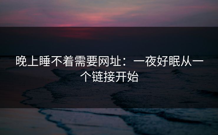 晚上睡不着需要网址:一夜好眠从一个链接开始 晚上睡不着需要网址:一夜好眠从一个链接开始
