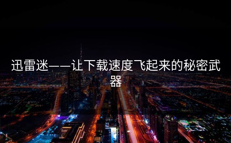 迅雷迷——让下载速度飞起来的秘密武器