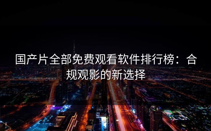 国产片全部免费观看软件排行榜：合规观影的新选择