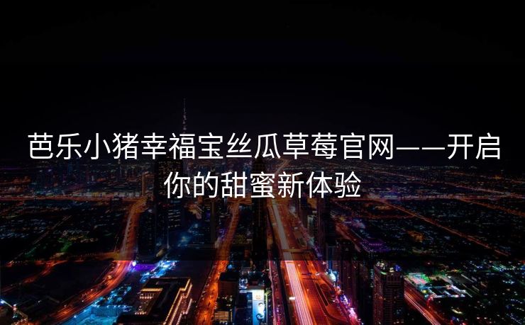 芭乐小猪幸福宝丝瓜草莓官网——开启你的甜蜜新体验