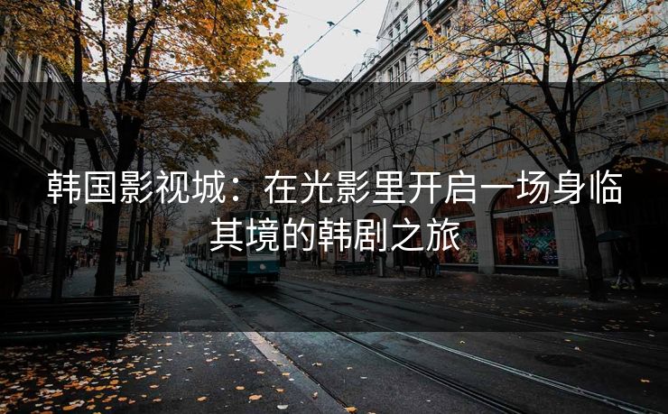 韩国影视城：在光影里开启一场身临其境的韩剧之旅