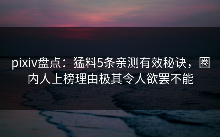 pixiv盘点：猛料5条亲测有效秘诀，圈内人上榜理由极其令人欲罢不能