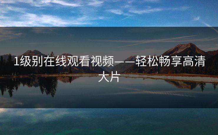 1级别在线观看视频——轻松畅享高清大片
