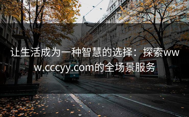 让生活成为一种智慧的选择:探索www.cccyy.com的全场景服务 让生活成为一种智慧的选择:探索www.cccyy.com的全场景服务