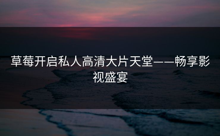 草莓开启私人高清大片天堂——畅享影视盛宴