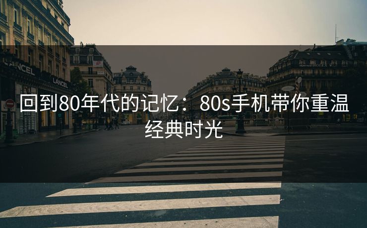 回到80年代的记忆：80s手机带你重温经典时光