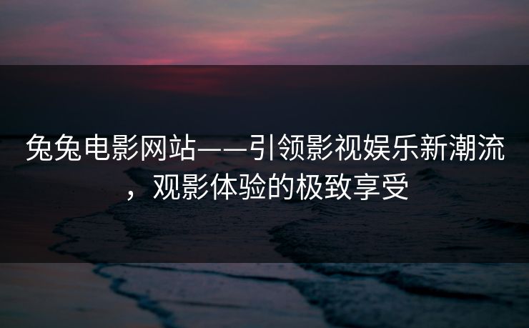 兔兔电影网站——引领影视娱乐新潮流，观影体验的极致享受